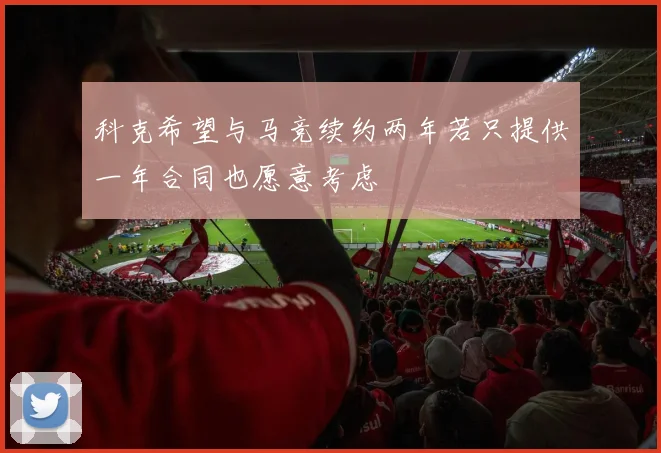 科克希望与马竞续约两年若只提供一年合同也愿意考虑