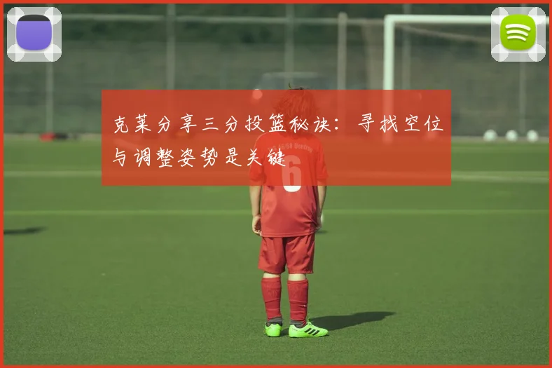 克莱分享三分投篮秘诀：寻找空位与调整姿势是关键