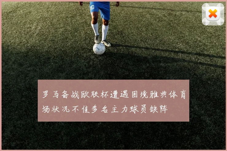 罗马备战欧联杯遭遇困境雅典体育场状况不佳多名主力球员缺阵