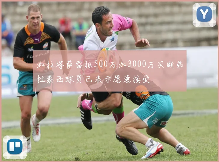 加拉塔萨雷拟500万加3000万买断弗拉泰西球员已表示愿意接受