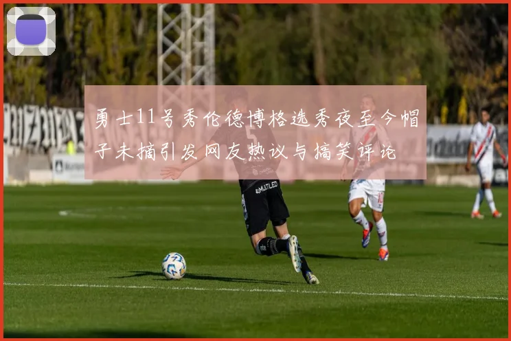 勇士11号秀伦德博格选秀夜至今帽子未摘引发网友热议与搞笑评论