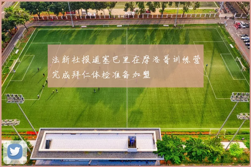 法新社报道塞巴里在摩洛哥训练营完成拜仁体检准备加盟