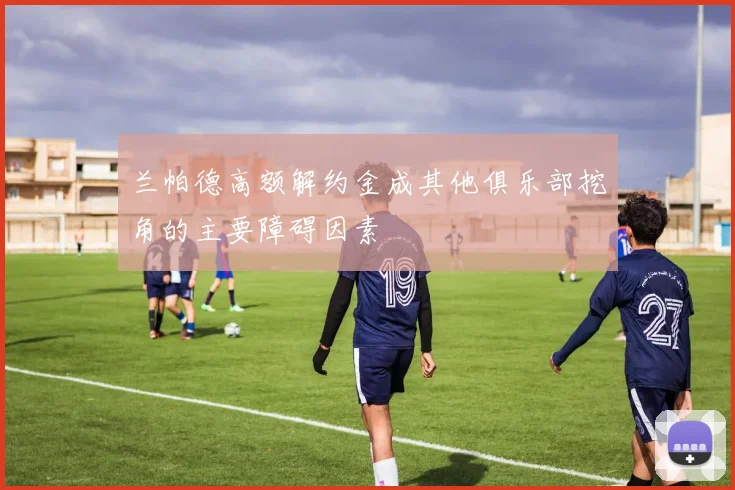 兰帕德高额解约金成其他俱乐部挖角的主要障碍因素