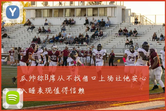瓜帅称B席从不找借口上场让他安心入睡表现值得信赖