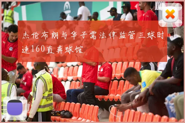 杰伦布朗与华子需法律监管三球时速160直奔球馆