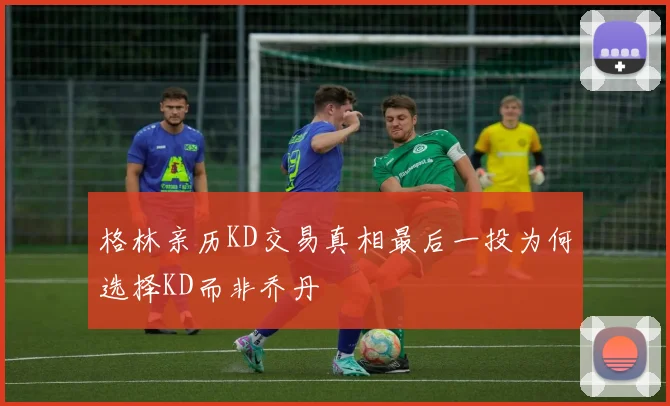 格林亲历KD交易真相最后一投为何选择KD而非乔丹