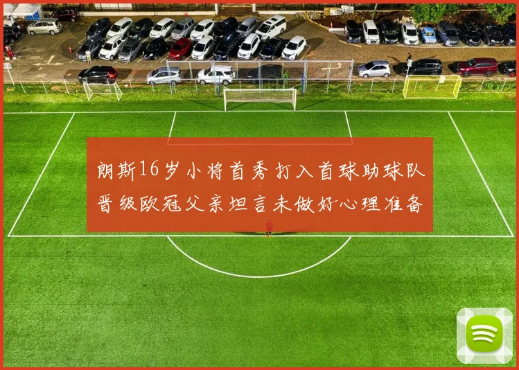 朗斯16岁小将首秀打入首球助球队晋级欧冠父亲坦言未做好心理准备