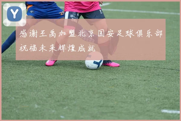 感谢王禹加盟北京国安足球俱乐部祝福未来辉煌成就