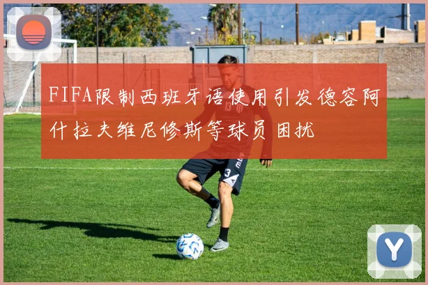 FIFA限制西班牙语使用引发德容阿什拉夫维尼修斯等球员困扰