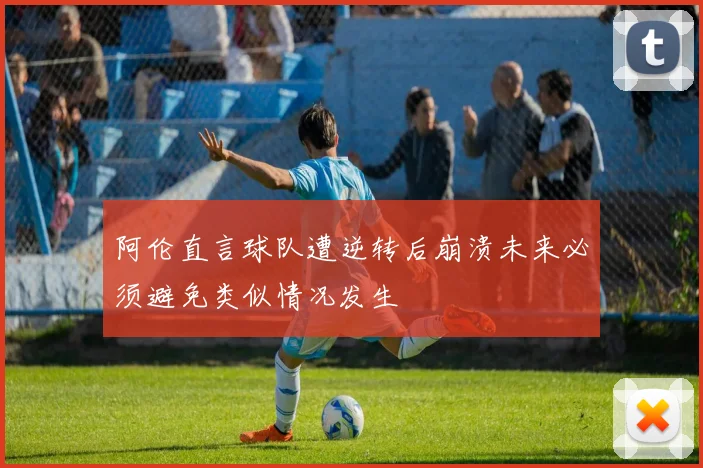 阿伦直言球队遭逆转后崩溃未来必须避免类似情况发生