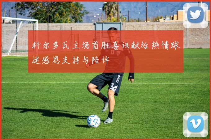 科尔多瓦主场首胜喜讯献给热情球迷感恩支持与陪伴