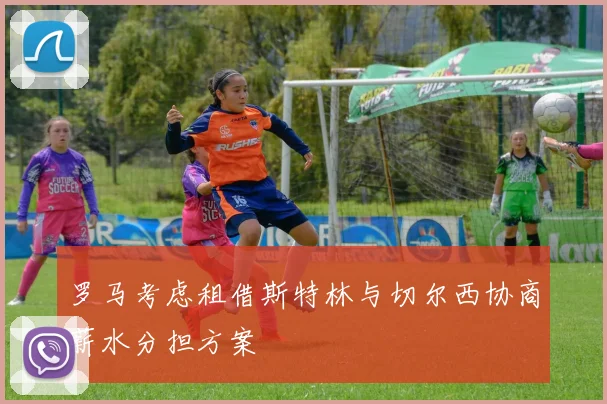 罗马考虑租借斯特林与切尔西协商薪水分担方案