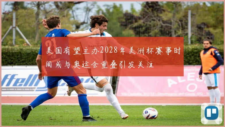 美国有望主办2028年美洲杯赛事时间或与奥运会重叠引发关注