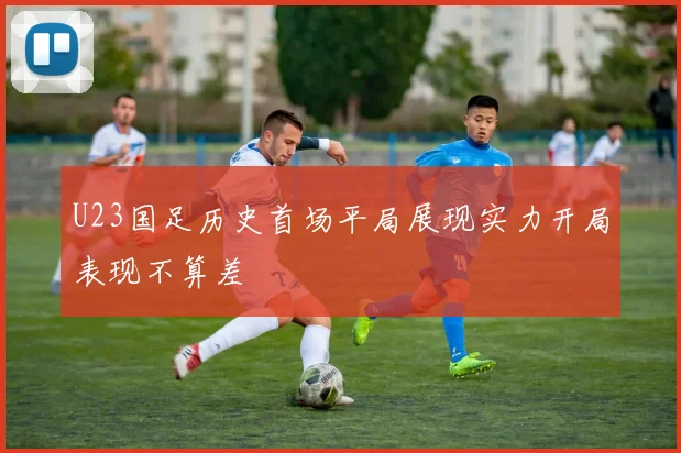 U23国足历史首场平局展现实力开局表现不算差