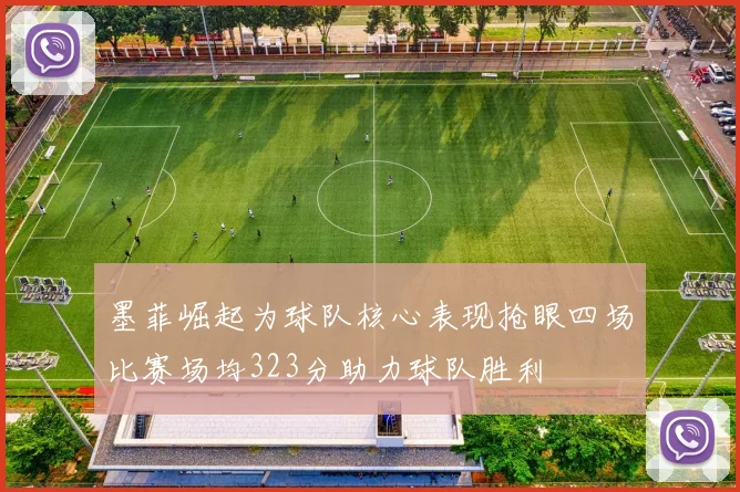墨菲崛起为球队核心表现抢眼四场比赛场均323分助力球队胜利