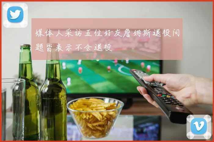 媒体人采访五位好友詹姆斯退役问题皆表示不会退役