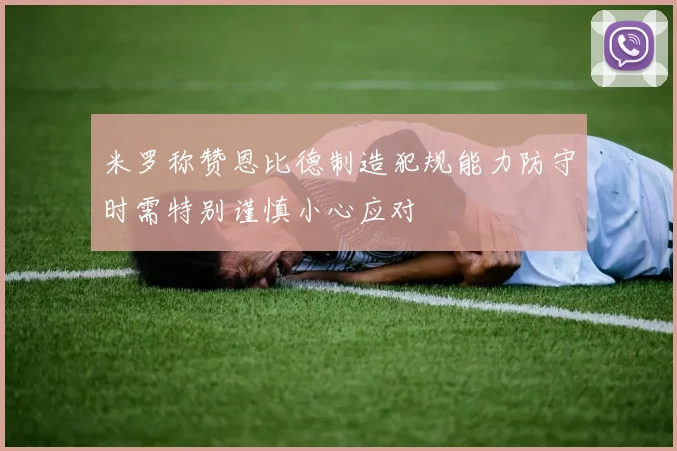 米罗称赞恩比德制造犯规能力防守时需特别谨慎小心应对