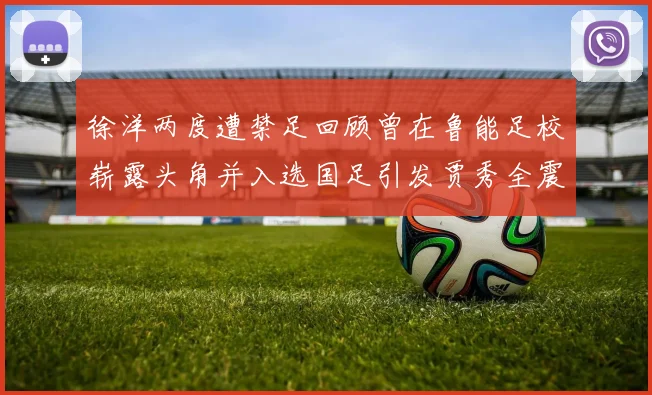 徐洋两度遭禁足回顾曾在鲁能足校崭露头角并入选国足引发贾秀全震惊