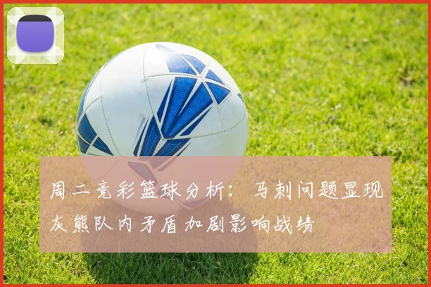 周二竞彩篮球分析：马刺问题显现灰熊队内矛盾加剧影响战绩