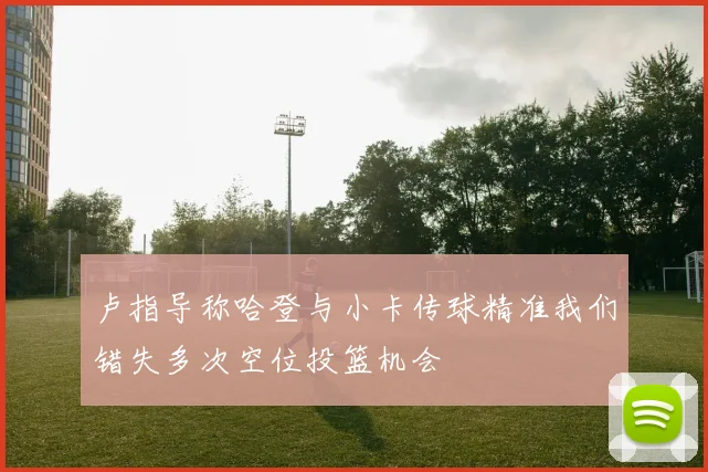 卢指导称哈登与小卡传球精准我们错失多次空位投篮机会