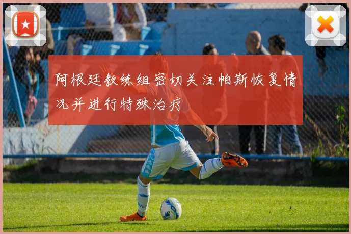 阿根廷教练组密切关注帕斯恢复情况并进行特殊治疗