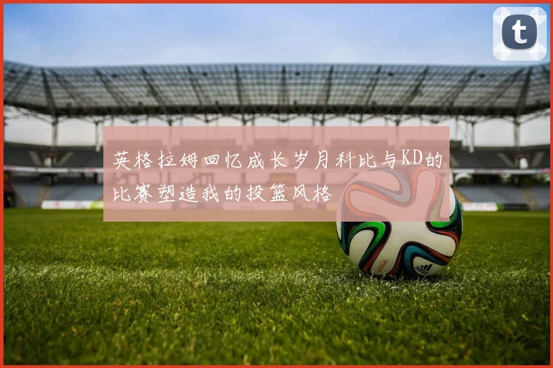 英格拉姆回忆成长岁月科比与KD的比赛塑造我的投篮风格