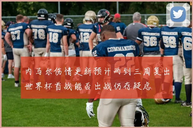 内马尔伤情更新预计两到三周复出世界杯首战能否出战仍存疑虑