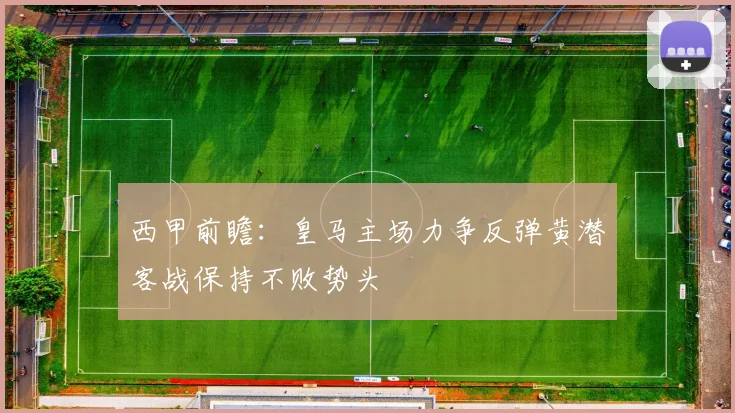 西甲前瞻：皇马主场力争反弹黄潜客战保持不败势头