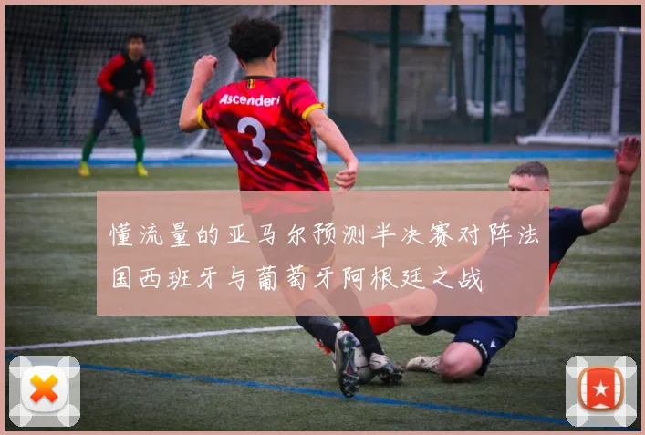 懂流量的亚马尔预测半决赛对阵法国西班牙与葡萄牙阿根廷之战