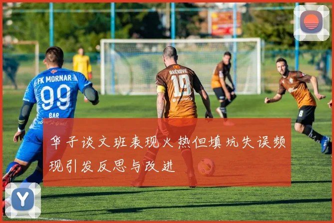 华子谈文班表现火热但填坑失误频现引发反思与改进