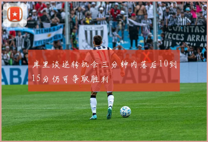 库里谈逆转机会三分钟内落后10到15分仍可争取胜利
