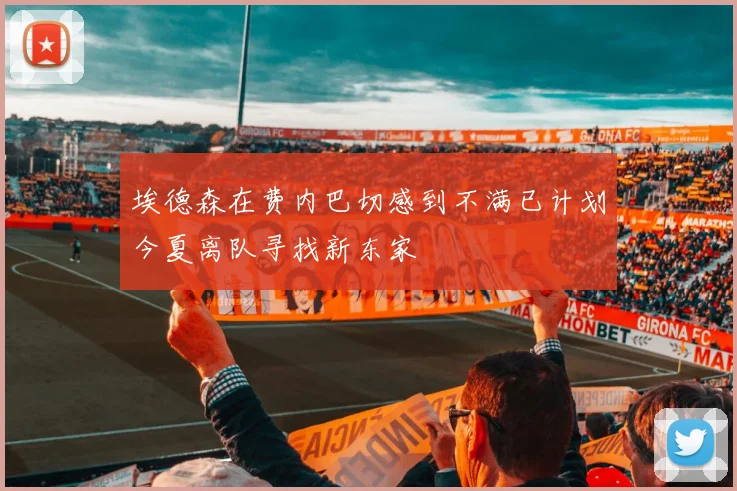 埃德森在费内巴切感到不满已计划今夏离队寻找新东家