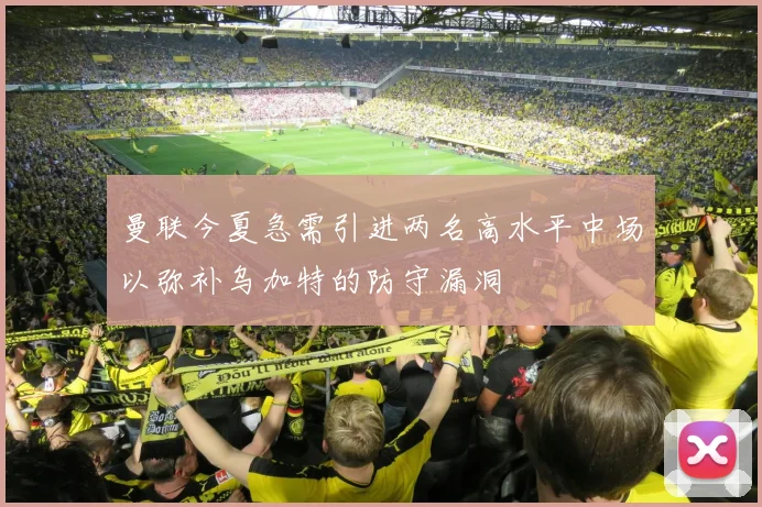曼联今夏急需引进两名高水平中场以弥补乌加特的防守漏洞