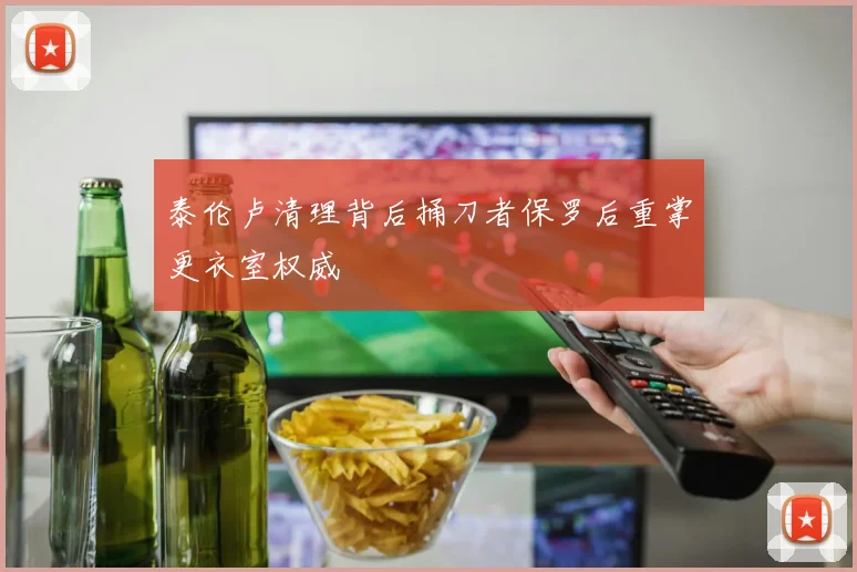 泰伦卢清理背后捅刀者保罗后重掌更衣室权威