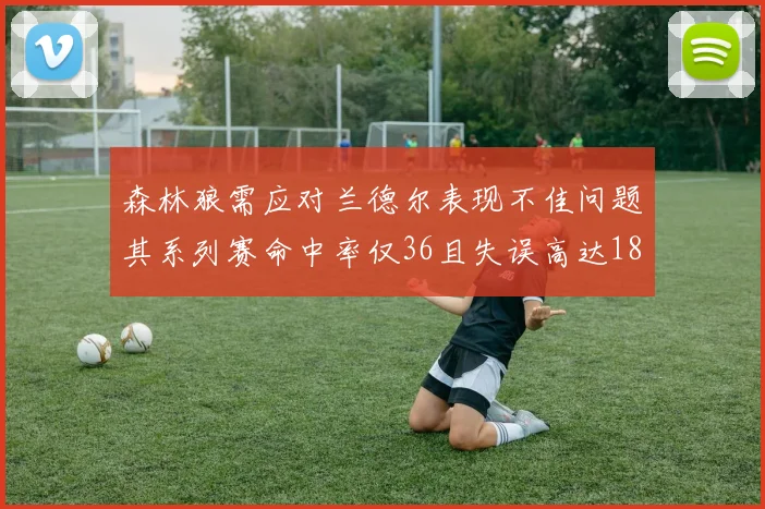 森林狼需应对兰德尔表现不佳问题其系列赛命中率仅36且失误高达18次