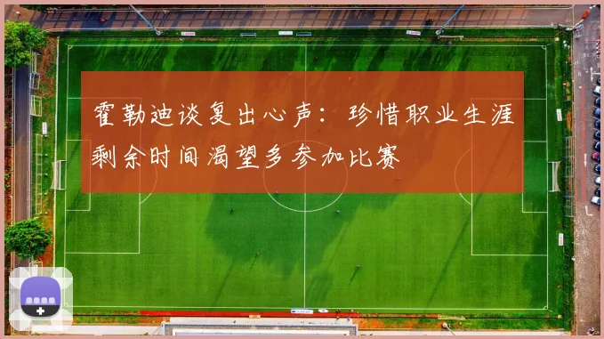 霍勒迪谈复出心声：珍惜职业生涯剩余时间渴望多参加比赛