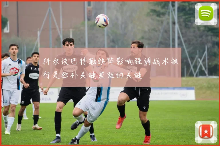 科尔谈巴特勒缺阵影响强调战术执行是弥补关键差距的关键